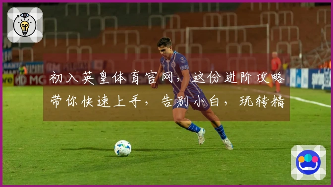 初入英皇体育官网，这份进阶攻略带你快速上手，告别小白，玩转精彩赛事！