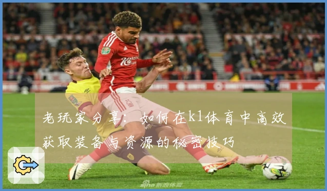 老玩家分享：如何在k1体育中高效获取装备与资源的秘密技巧
