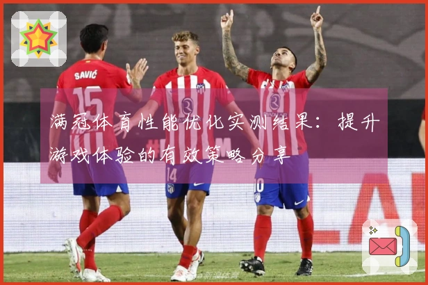 满冠体育性能优化实测结果：提升游戏体验的有效策略分享