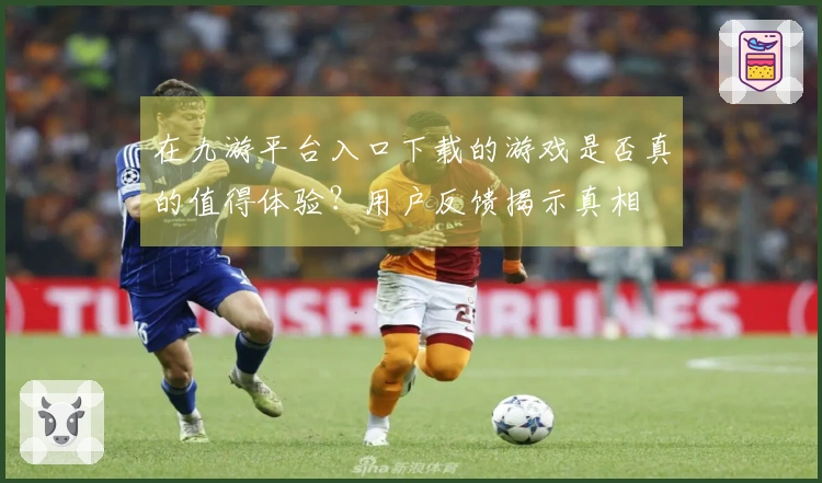 在九游平台入口下载的游戏是否真的值得体验？用户反馈揭示真相