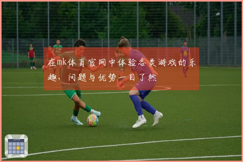 在mk体育官网中体验各类游戏的乐趣，问题与优势一目了然