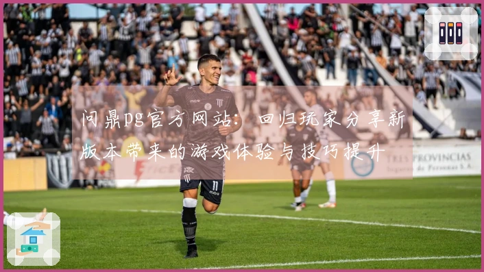 问鼎pg官方网站：回归玩家分享新版本带来的游戏体验与技巧提升