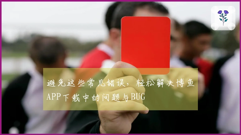 避免这些常见错误，轻松解决博鱼APP下载中的问题与BUG