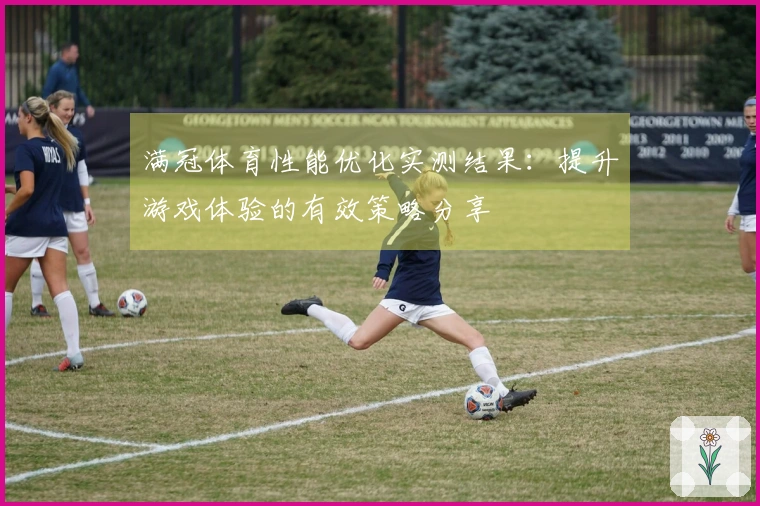 满冠体育性能优化实测结果：提升游戏体验的有效策略分享