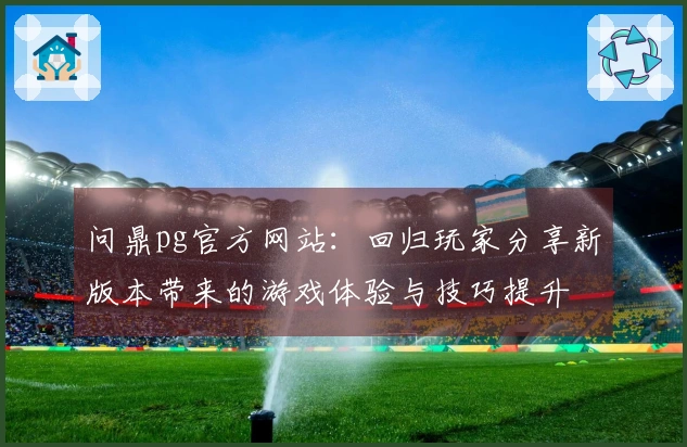问鼎pg官方网站：回归玩家分享新版本带来的游戏体验与技巧提升