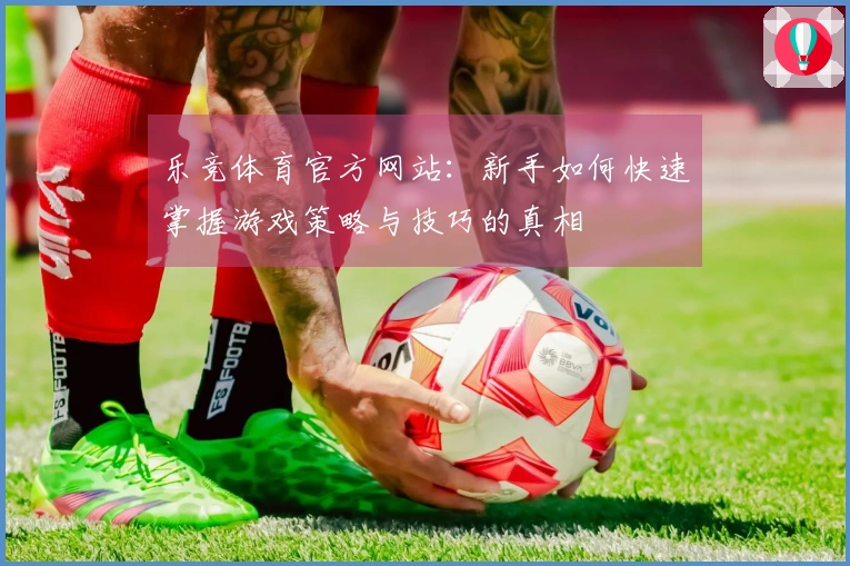 乐竞体育官方网站:新手如何快速掌握游戏策略与技巧的真相