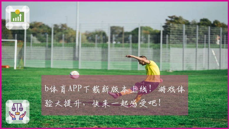 b体育APP下载新版本上线！游戏体验大提升，快来一起感受吧！
