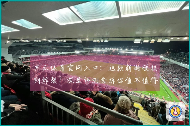 开云体育官网入口：这款新游硬核到炸裂？深度评测告诉你值不值得熬夜肝！