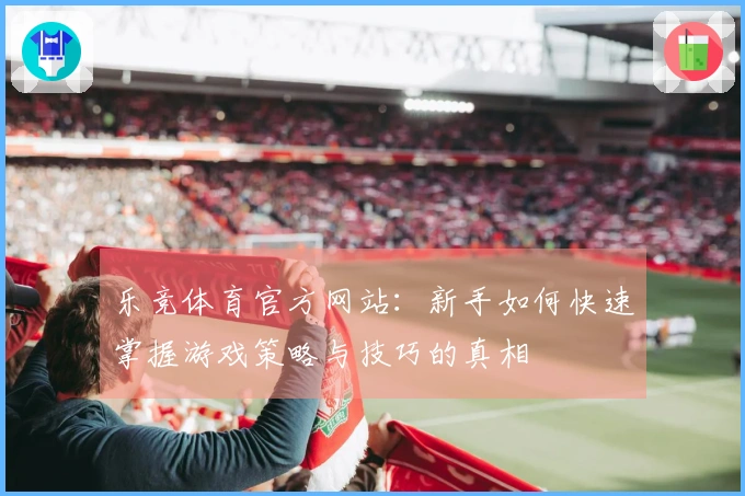 乐竞体育官方网站：新手如何快速掌握游戏策略与技巧的真相