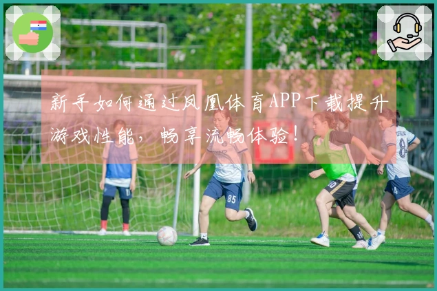 新手如何通过凤凰体育APP下载提升游戏性能，畅享流畅体验！