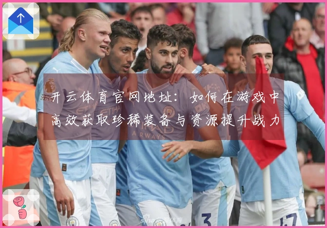 开云体育官网地址：如何在游戏中高效获取珍稀装备与资源提升战力