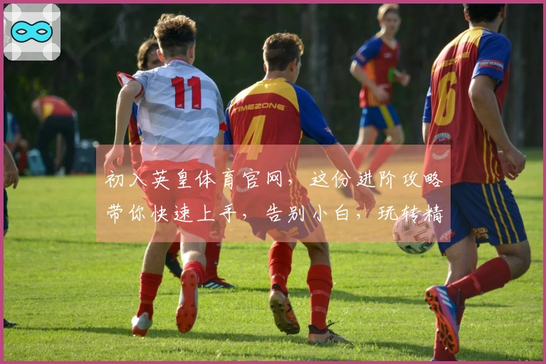 初入英皇体育官网，这份进阶攻略带你快速上手，告别小白，玩转精彩赛事！