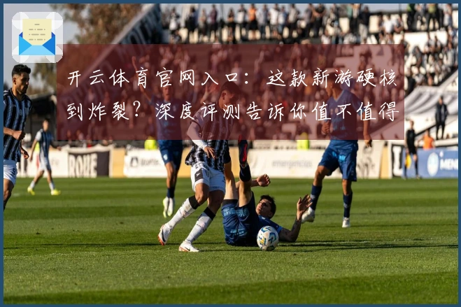 开云体育官网入口：这款新游硬核到炸裂？深度评测告诉你值不值得熬夜肝！