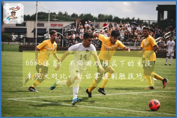 6686体育：不同游戏模式下的竞技表现大对比，让你掌握制胜技巧