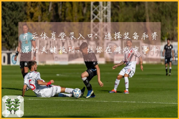 开云体育登录入口：选择装备和资源的关键技巧，让你在游戏中事半功倍