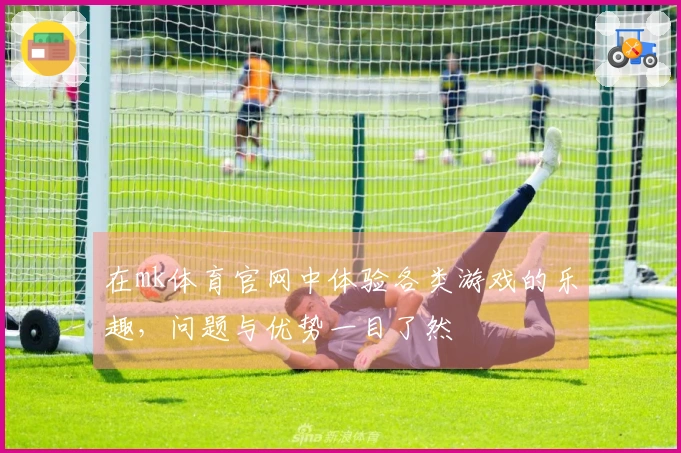 在mk体育官网中体验各类游戏的乐趣，问题与优势一目了然