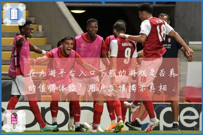 在九游平台入口下载的游戏是否真的值得体验？用户反馈揭示真相