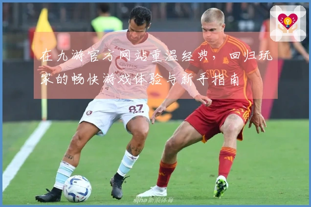在九游官方网站重温经典，回归玩家的畅快游戏体验与新手指南
