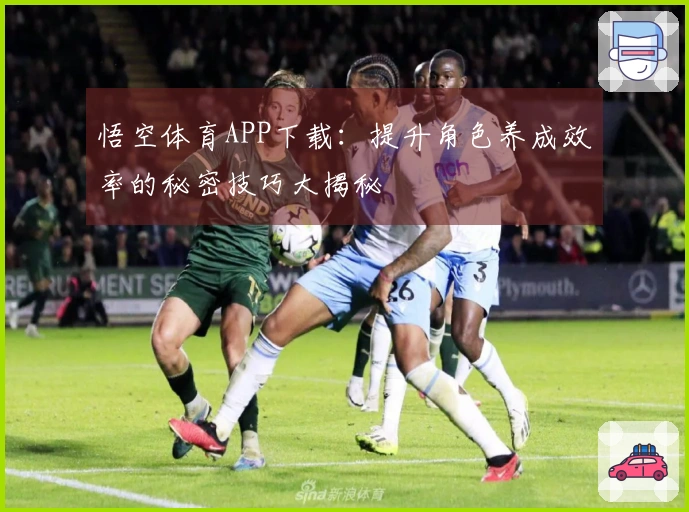 悟空体育APP下载：提升角色养成效率的秘密技巧大揭秘