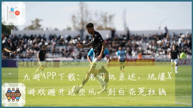 九游APP下载：老司机亲述，玩爆XX游戏避开这些坑，别白花冤枉钱