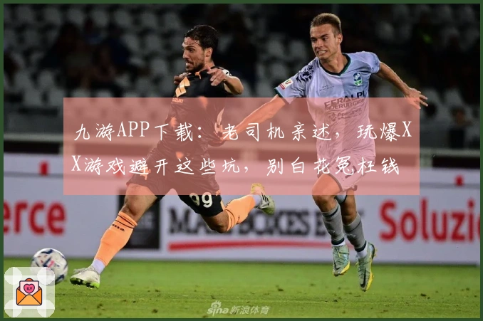 九游APP下载：老司机亲述，玩爆XX游戏避开这些坑，别白花冤枉钱