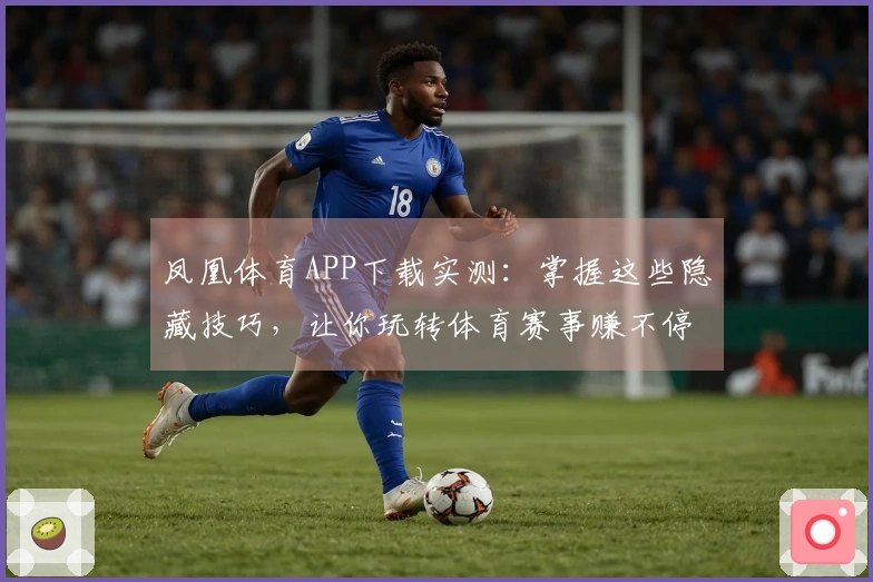 凤凰体育APP下载实测：掌握这些隐藏技巧，让你玩转体育赛事赚不停