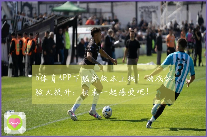 b体育APP下载新版本上线！游戏体验大提升，快来一起感受吧！
