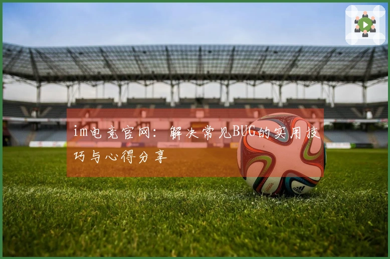 im电竞官网：解决常见BUG的实用技巧与心得分享