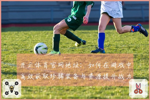 开云体育官网地址：如何在游戏中高效获取珍稀装备与资源提升战力