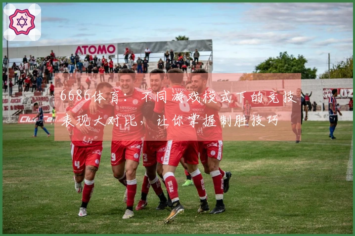 6686体育：不同游戏模式下的竞技表现大对比，让你掌握制胜技巧
