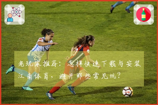 老玩家推荐：怎样快速下载与安装江南体育，避开那些常见坑？