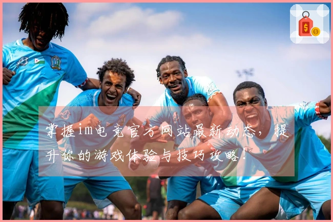 掌握im电竞官方网站最新动态，提升你的游戏体验与技巧攻略！
