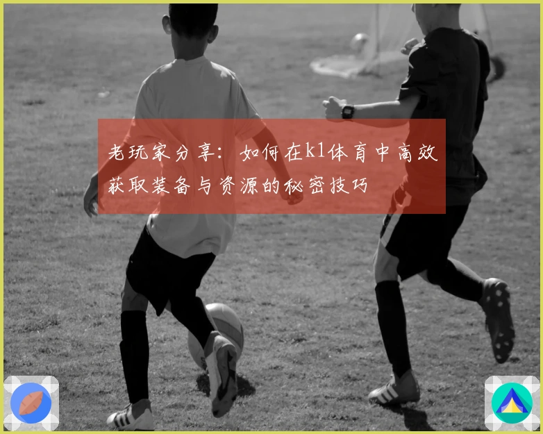 老玩家分享：如何在k1体育中高效获取装备与资源的秘密技巧