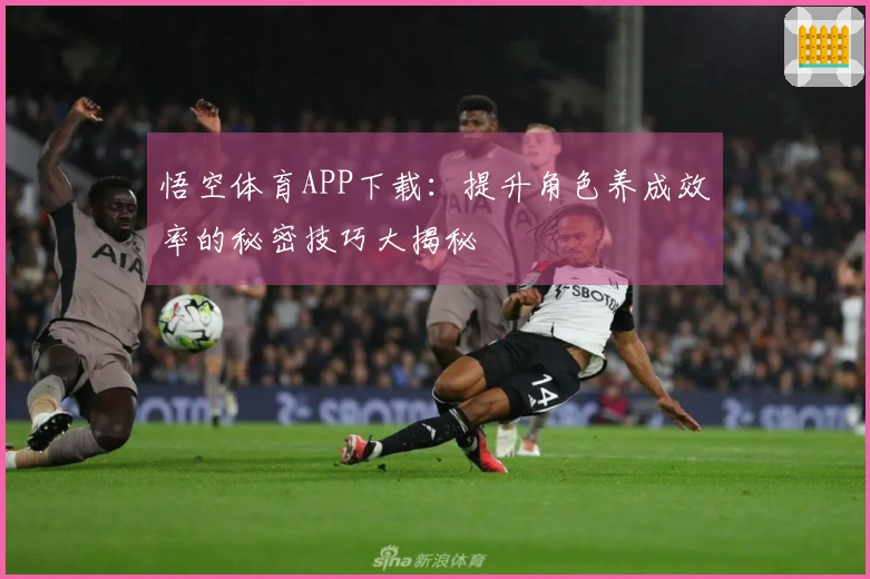 悟空体育APP下载：提升角色养成效率的秘密技巧大揭秘